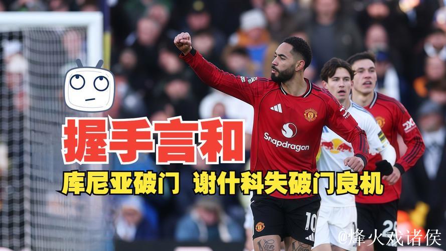 英超-库尼亚破门舍什科失良机 曼联1-1利兹联 英超-库尼亚破门舍什科失良机 曼联1-1利兹联